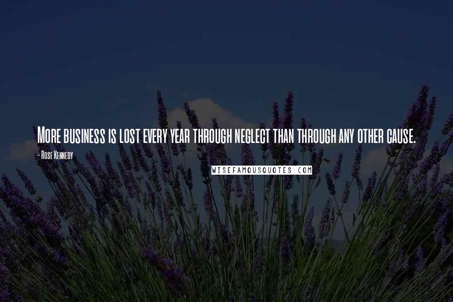 Rose Kennedy Quotes: More business is lost every year through neglect than through any other cause.