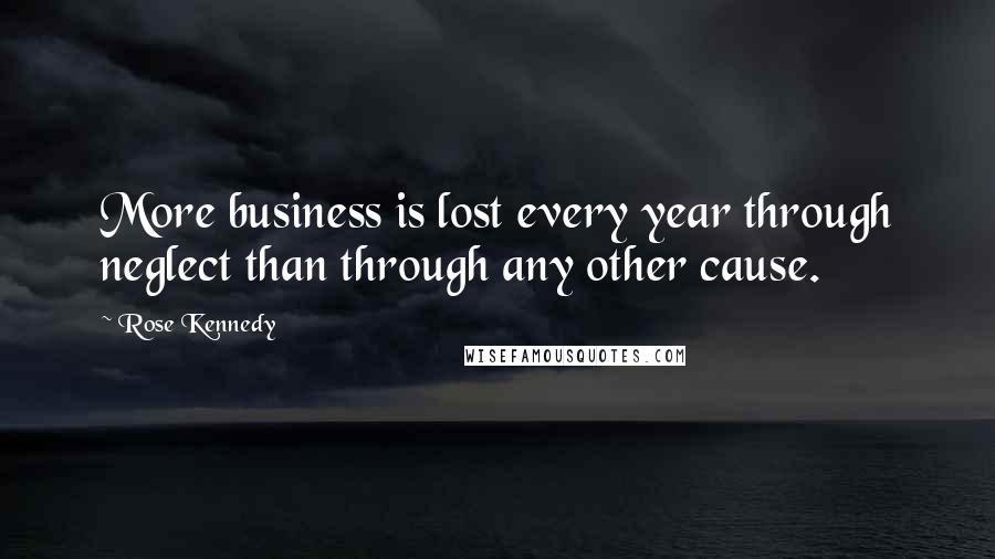 Rose Kennedy Quotes: More business is lost every year through neglect than through any other cause.