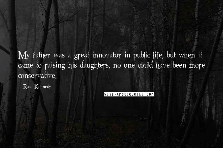 Rose Kennedy Quotes: My father was a great innovator in public life, but when it came to raising his daughters, no one could have been more conservative.
