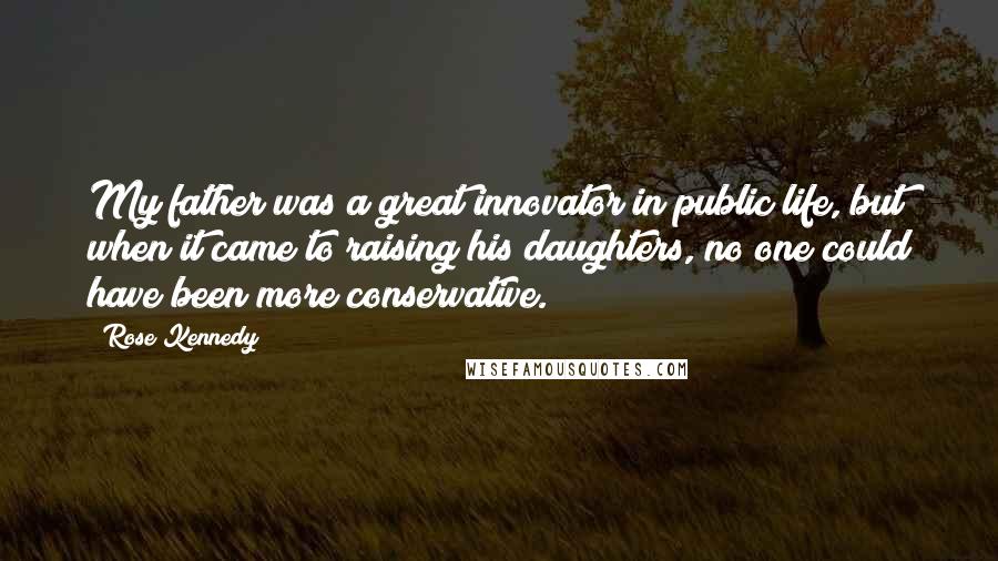 Rose Kennedy Quotes: My father was a great innovator in public life, but when it came to raising his daughters, no one could have been more conservative.