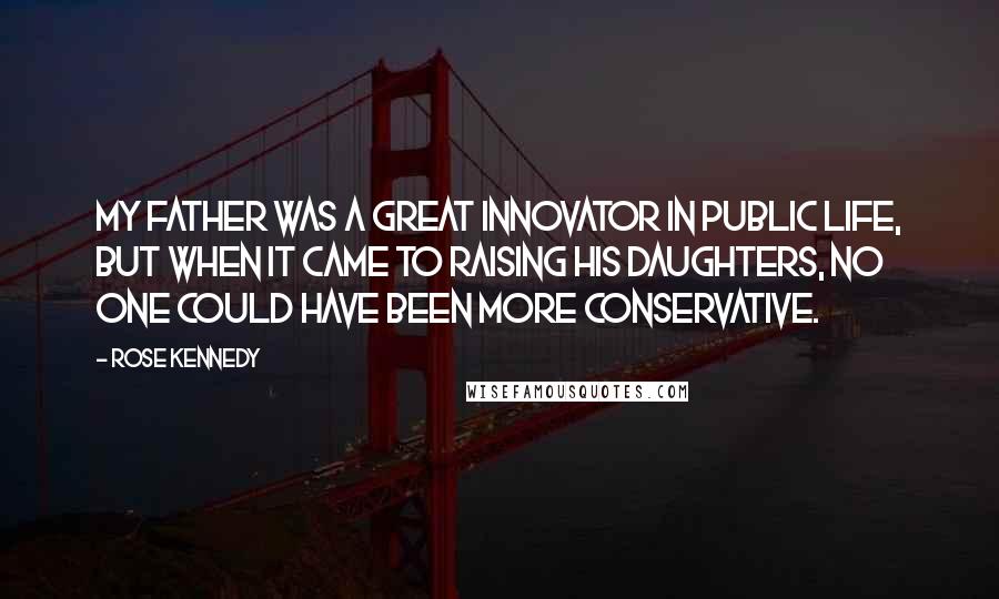 Rose Kennedy Quotes: My father was a great innovator in public life, but when it came to raising his daughters, no one could have been more conservative.