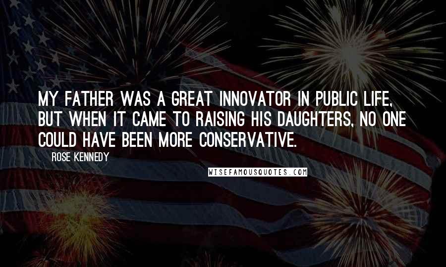 Rose Kennedy Quotes: My father was a great innovator in public life, but when it came to raising his daughters, no one could have been more conservative.