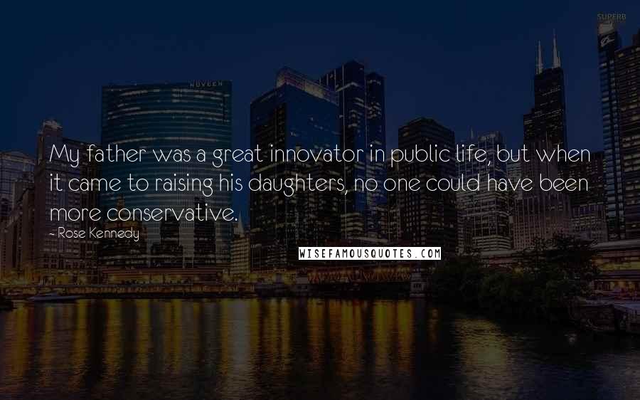 Rose Kennedy Quotes: My father was a great innovator in public life, but when it came to raising his daughters, no one could have been more conservative.