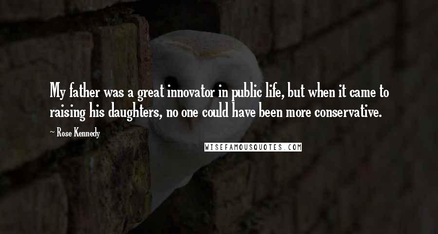 Rose Kennedy Quotes: My father was a great innovator in public life, but when it came to raising his daughters, no one could have been more conservative.