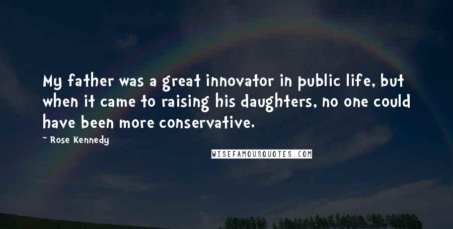 Rose Kennedy Quotes: My father was a great innovator in public life, but when it came to raising his daughters, no one could have been more conservative.