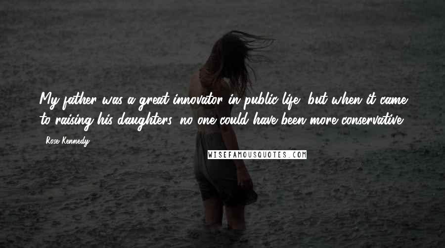 Rose Kennedy Quotes: My father was a great innovator in public life, but when it came to raising his daughters, no one could have been more conservative.
