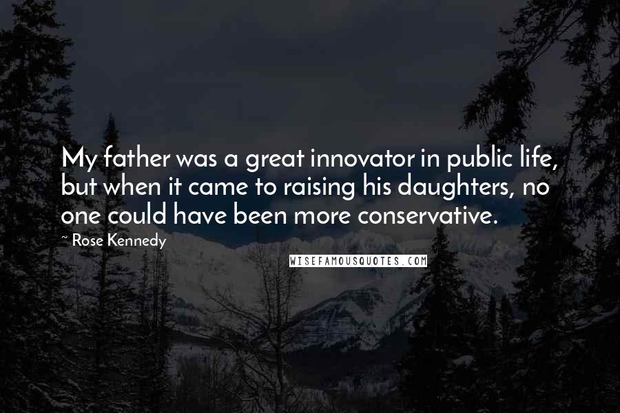 Rose Kennedy Quotes: My father was a great innovator in public life, but when it came to raising his daughters, no one could have been more conservative.