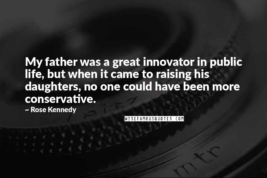 Rose Kennedy Quotes: My father was a great innovator in public life, but when it came to raising his daughters, no one could have been more conservative.