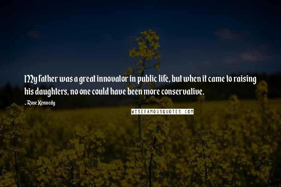 Rose Kennedy Quotes: My father was a great innovator in public life, but when it came to raising his daughters, no one could have been more conservative.