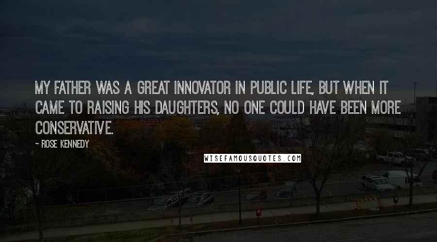 Rose Kennedy Quotes: My father was a great innovator in public life, but when it came to raising his daughters, no one could have been more conservative.