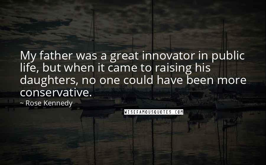 Rose Kennedy Quotes: My father was a great innovator in public life, but when it came to raising his daughters, no one could have been more conservative.