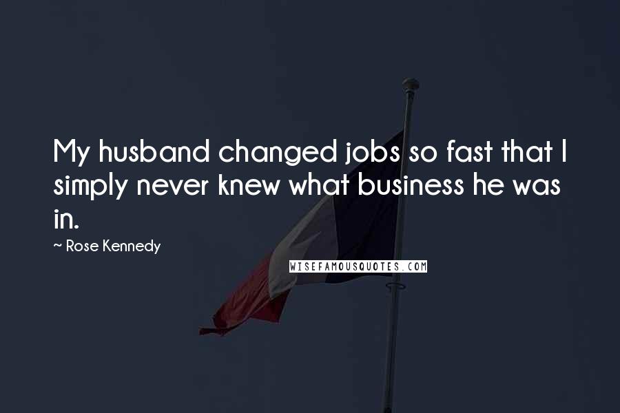 Rose Kennedy Quotes: My husband changed jobs so fast that I simply never knew what business he was in.