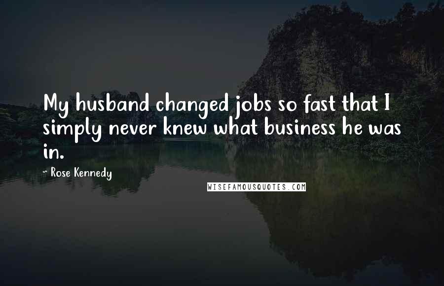 Rose Kennedy Quotes: My husband changed jobs so fast that I simply never knew what business he was in.