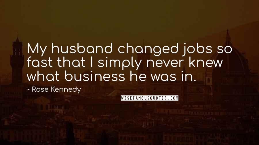 Rose Kennedy Quotes: My husband changed jobs so fast that I simply never knew what business he was in.