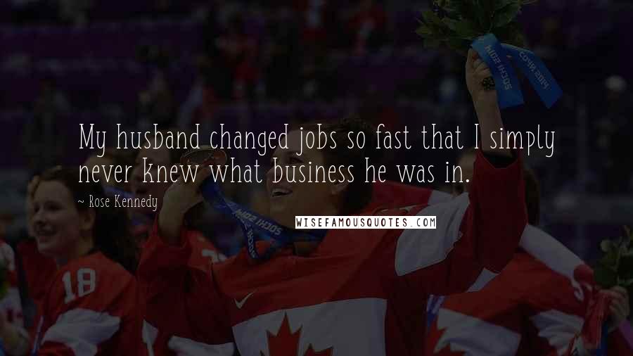 Rose Kennedy Quotes: My husband changed jobs so fast that I simply never knew what business he was in.