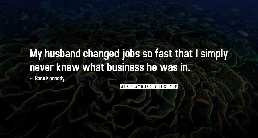 Rose Kennedy Quotes: My husband changed jobs so fast that I simply never knew what business he was in.