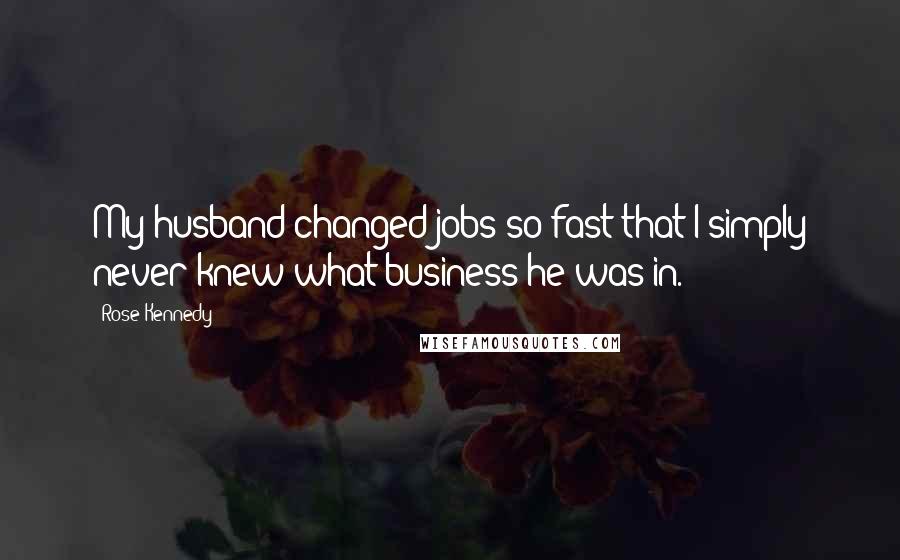 Rose Kennedy Quotes: My husband changed jobs so fast that I simply never knew what business he was in.
