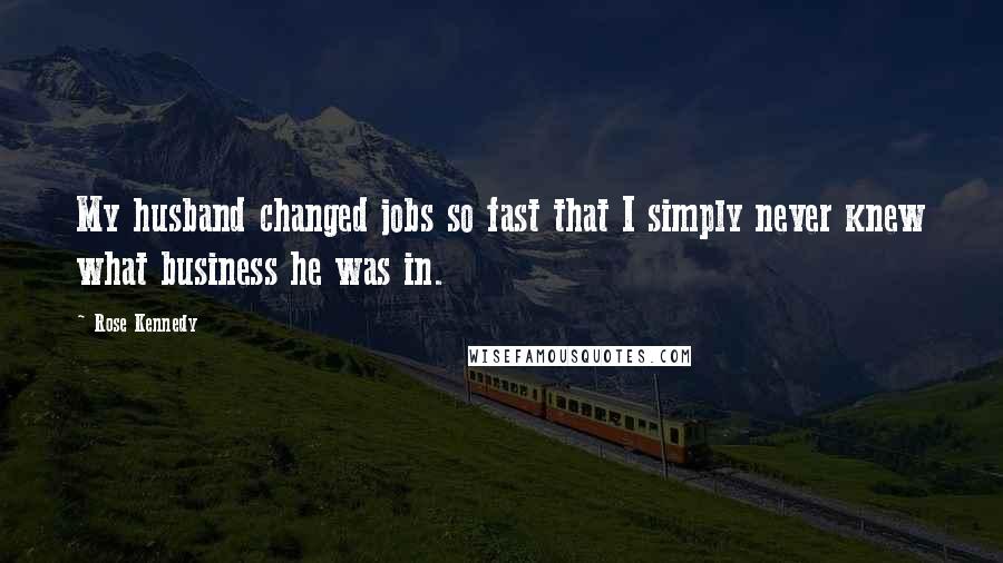Rose Kennedy Quotes: My husband changed jobs so fast that I simply never knew what business he was in.