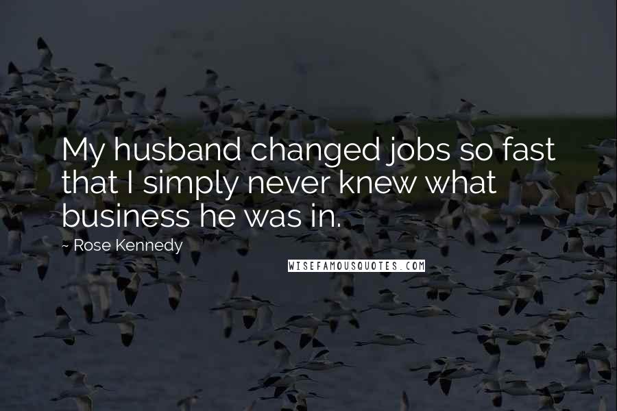 Rose Kennedy Quotes: My husband changed jobs so fast that I simply never knew what business he was in.