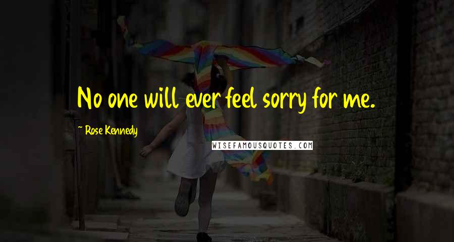 Rose Kennedy Quotes: No one will ever feel sorry for me.