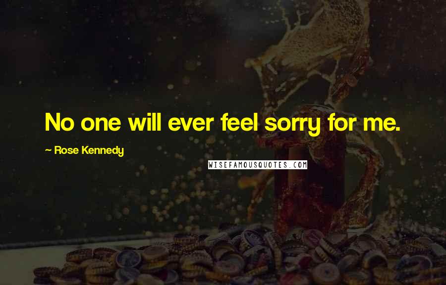 Rose Kennedy Quotes: No one will ever feel sorry for me.