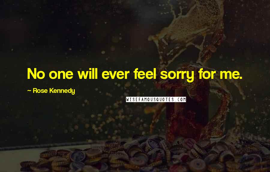 Rose Kennedy Quotes: No one will ever feel sorry for me.