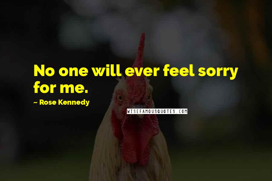 Rose Kennedy Quotes: No one will ever feel sorry for me.