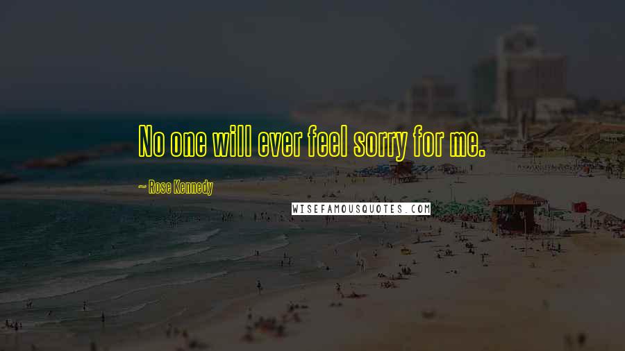 Rose Kennedy Quotes: No one will ever feel sorry for me.