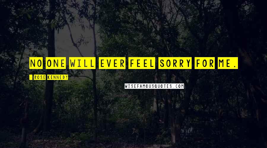 Rose Kennedy Quotes: No one will ever feel sorry for me.