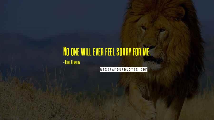 Rose Kennedy Quotes: No one will ever feel sorry for me.