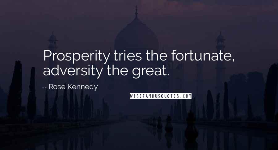 Rose Kennedy Quotes: Prosperity tries the fortunate, adversity the great.