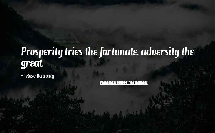 Rose Kennedy Quotes: Prosperity tries the fortunate, adversity the great.