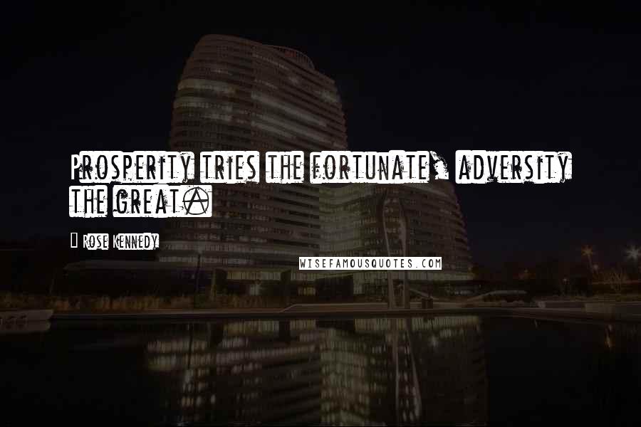 Rose Kennedy Quotes: Prosperity tries the fortunate, adversity the great.