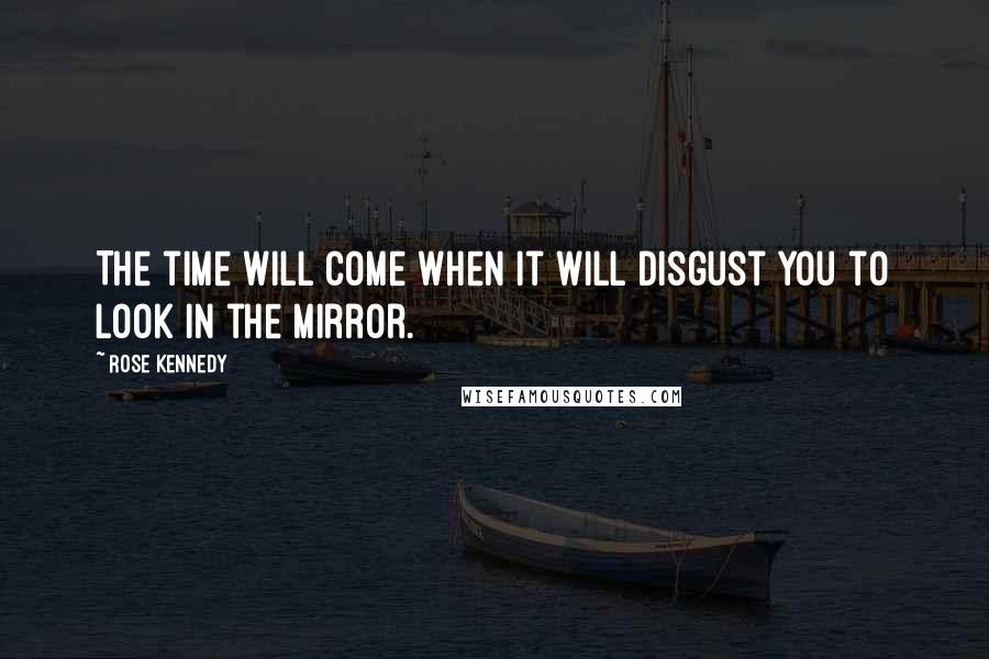 Rose Kennedy Quotes: The time will come when it will disgust you to look in the mirror.