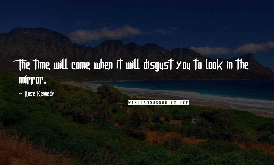 Rose Kennedy Quotes: The time will come when it will disgust you to look in the mirror.