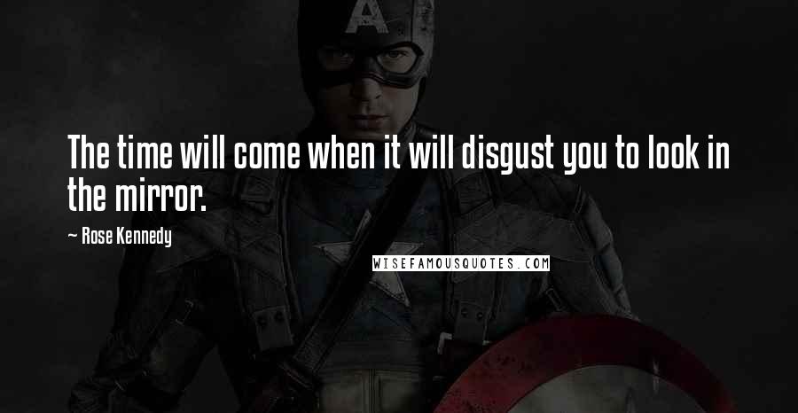 Rose Kennedy Quotes: The time will come when it will disgust you to look in the mirror.