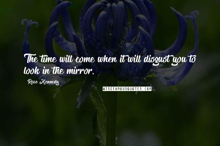 Rose Kennedy Quotes: The time will come when it will disgust you to look in the mirror.