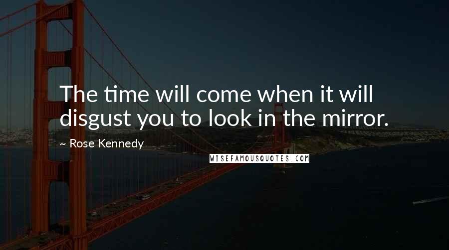 Rose Kennedy Quotes: The time will come when it will disgust you to look in the mirror.