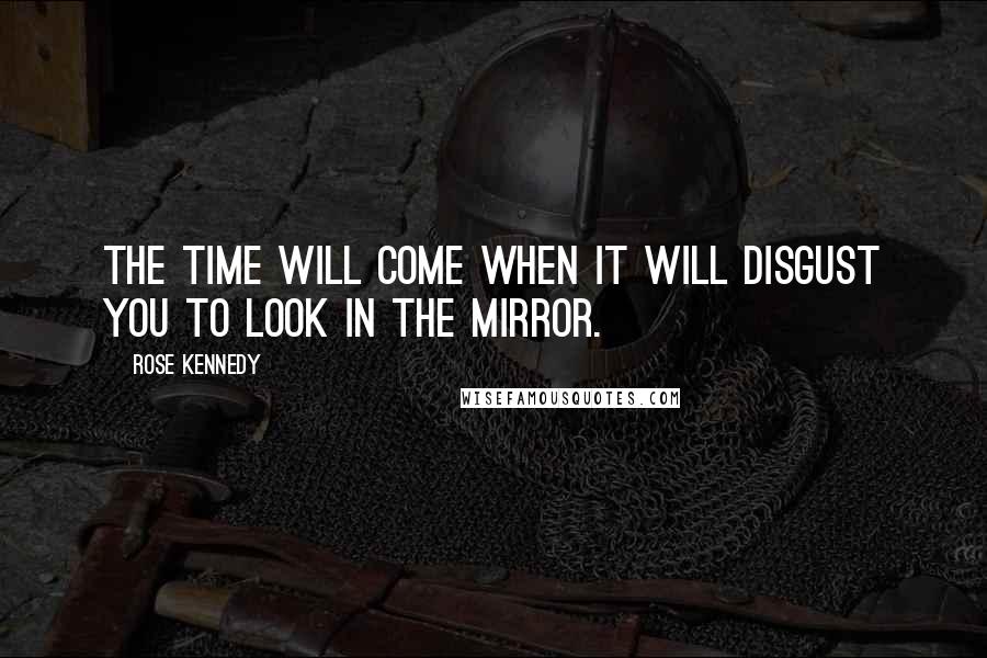 Rose Kennedy Quotes: The time will come when it will disgust you to look in the mirror.