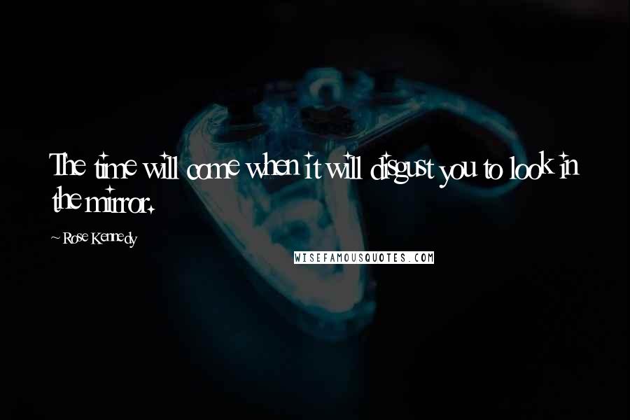 Rose Kennedy Quotes: The time will come when it will disgust you to look in the mirror.