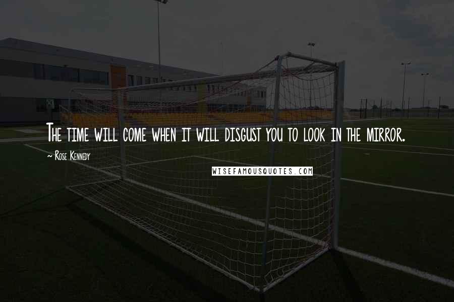 Rose Kennedy Quotes: The time will come when it will disgust you to look in the mirror.