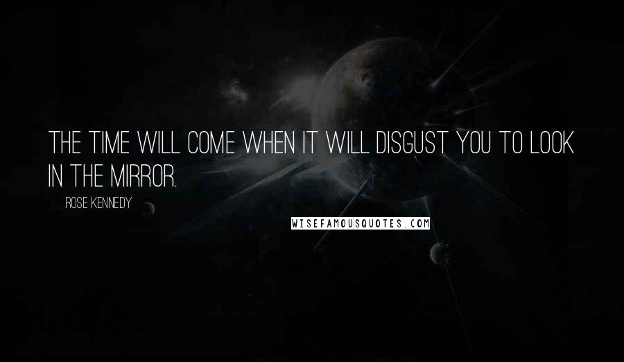Rose Kennedy Quotes: The time will come when it will disgust you to look in the mirror.