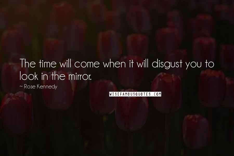 Rose Kennedy Quotes: The time will come when it will disgust you to look in the mirror.