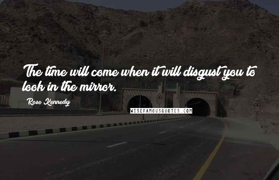 Rose Kennedy Quotes: The time will come when it will disgust you to look in the mirror.