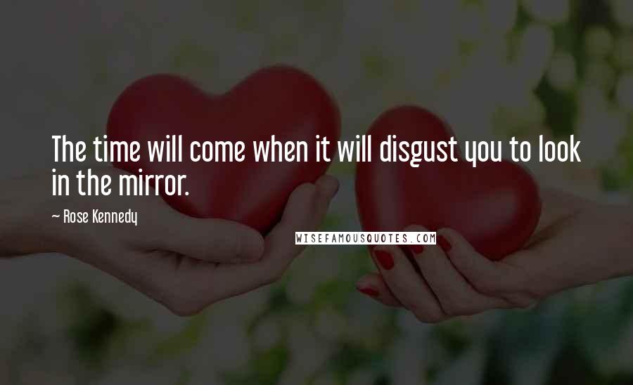 Rose Kennedy Quotes: The time will come when it will disgust you to look in the mirror.