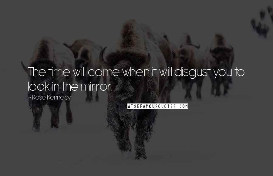 Rose Kennedy Quotes: The time will come when it will disgust you to look in the mirror.