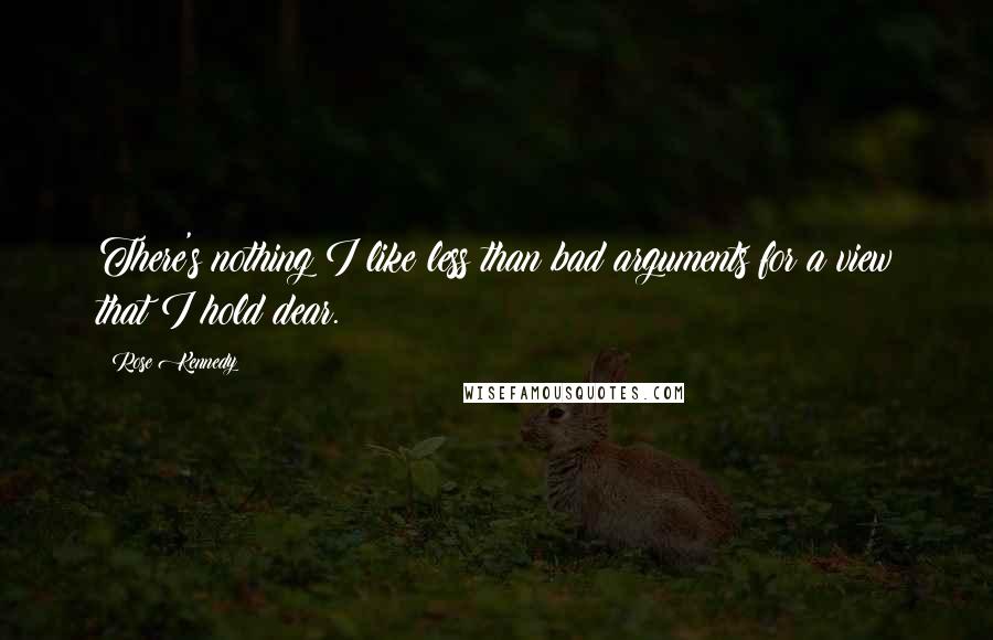 Rose Kennedy Quotes: There's nothing I like less than bad arguments for a view that I hold dear.