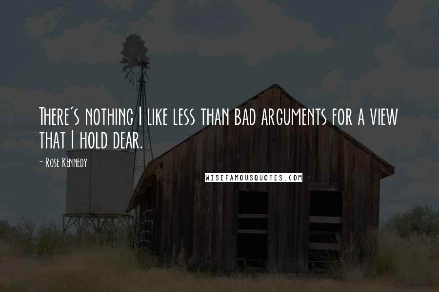 Rose Kennedy Quotes: There's nothing I like less than bad arguments for a view that I hold dear.