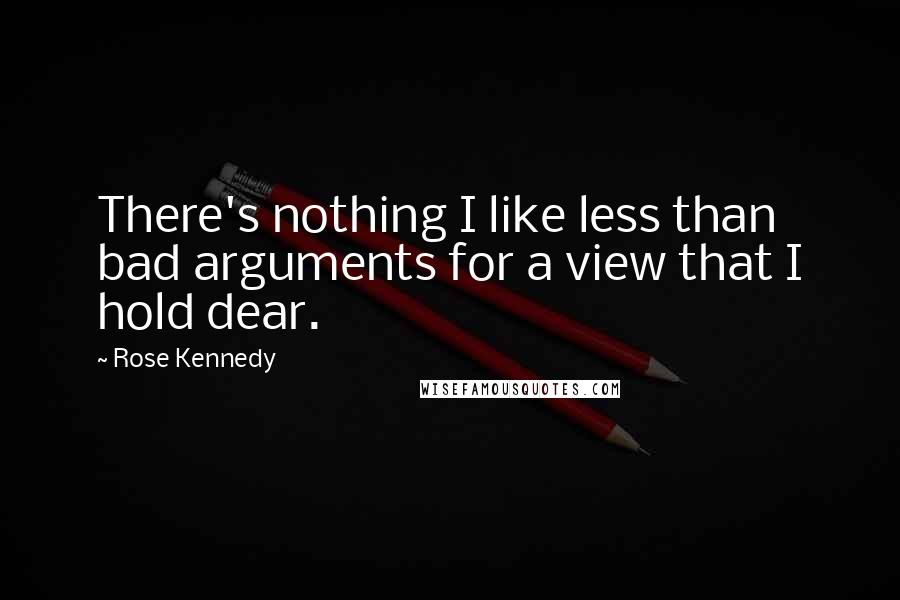Rose Kennedy Quotes: There's nothing I like less than bad arguments for a view that I hold dear.