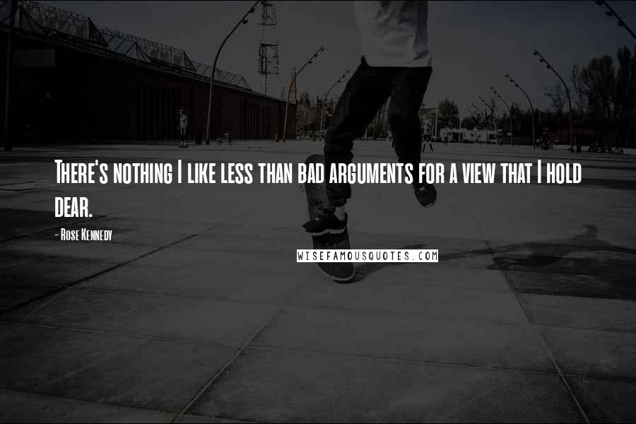 Rose Kennedy Quotes: There's nothing I like less than bad arguments for a view that I hold dear.